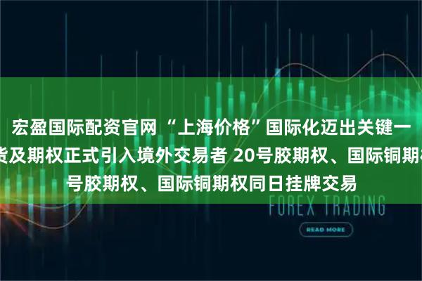 宏盈国际配资官网 “上海价格”国际化迈出关键一步 上期所镍期货及期权正式引入境外交易者 20号胶期权、国际铜期权同日挂牌交易