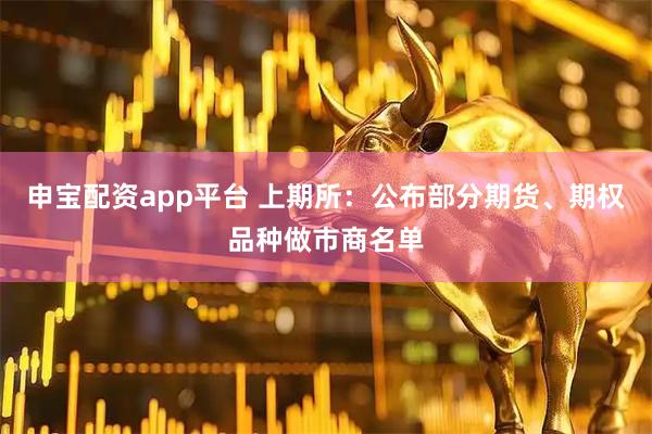 申宝配资app平台 上期所：公布部分期货、期权品种做市商名单
