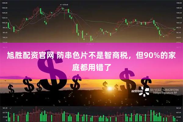 旭胜配资官网 防串色片不是智商税，但90%的家庭都用错了