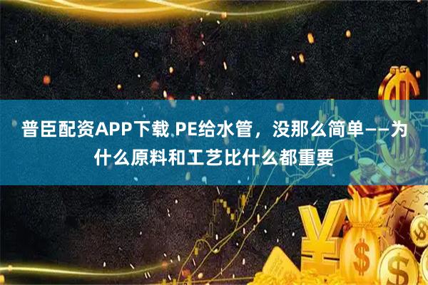 普臣配资APP下载 PE给水管，没那么简单——为什么原料和工艺比什么都重要