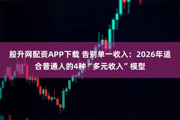 股升网配资APP下载 告别单一收入：2026年适合普通人的4种“多元收入”模型