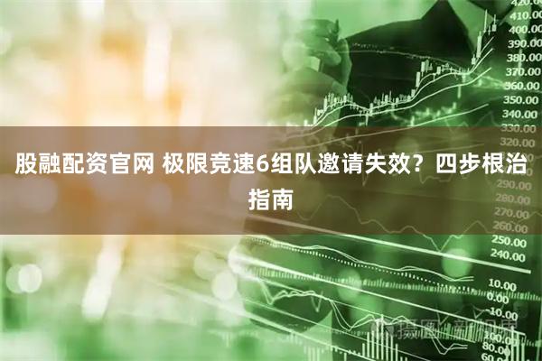 股融配资官网 极限竞速6组队邀请失效？四步根治指南