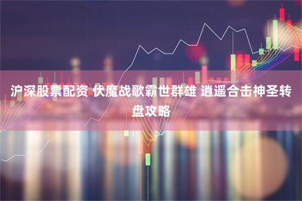 沪深股票配资 伏魔战歌霸世群雄 逍遥合击神圣转盘攻略