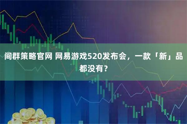 间群策略官网 网易游戏520发布会，一款「新」品都没有？
