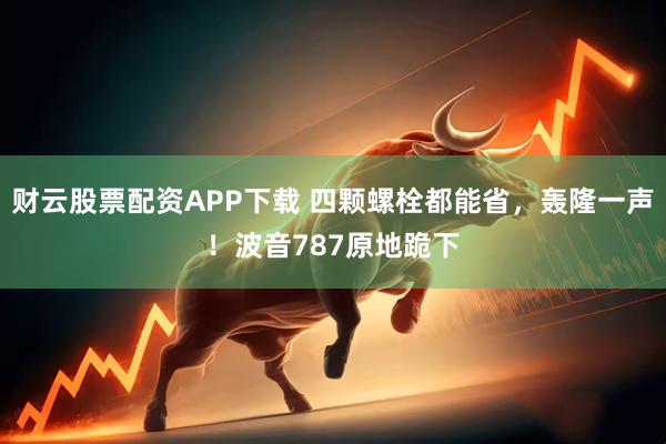 财云股票配资APP下载 四颗螺栓都能省，轰隆一声！波音787原地跪下