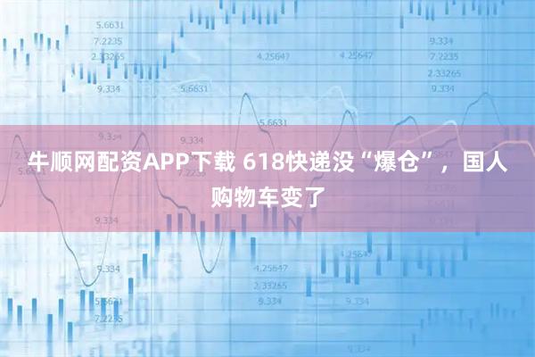牛顺网配资APP下载 618快递没“爆仓”，国人购物车变了