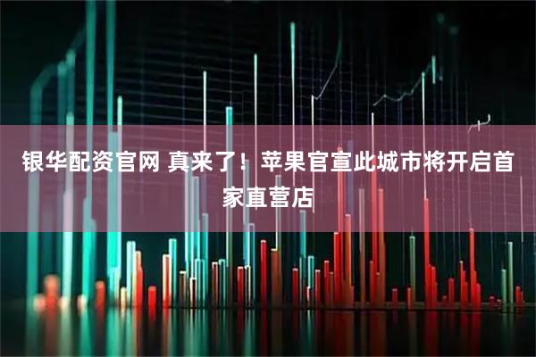 银华配资官网 真来了！苹果官宣此城市将开启首家直营店