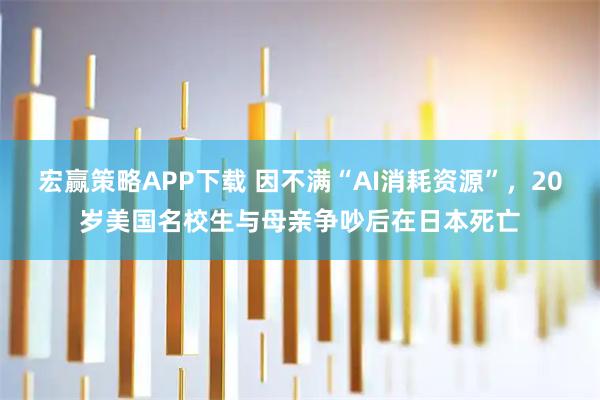 宏赢策略APP下载 因不满“AI消耗资源”，20岁美国名校生与母亲争吵后在日本死亡
