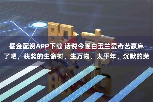 掘金配资APP下载 话说今晚白玉兰爱奇艺赢麻了吧，获奖的生命树、生万物、太平年、沉默的荣