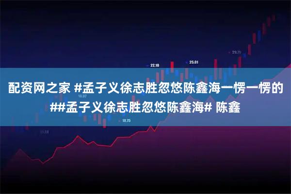 配资网之家 #孟子义徐志胜忽悠陈鑫海一愣一愣的##孟子义徐志胜忽悠陈鑫海# 陈鑫