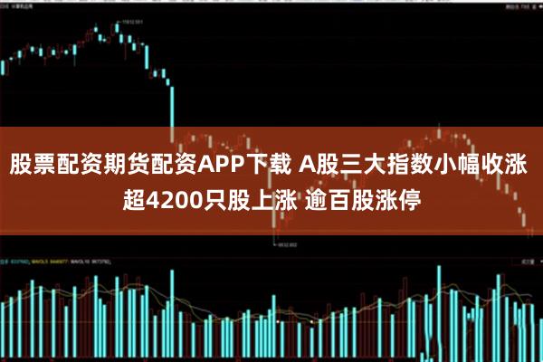 股票配资期货配资APP下载 A股三大指数小幅收涨 超4200只股上涨 逾百股涨停