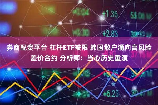 券商配资平台 杠杆ETF被限 韩国散户涌向高风险差价合约 分析师：当心历史重演